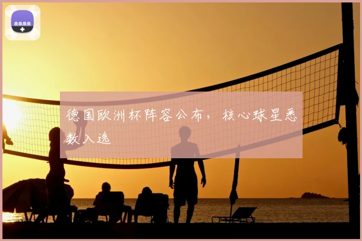 德国欧洲杯阵容公布,核心球星悉数入选