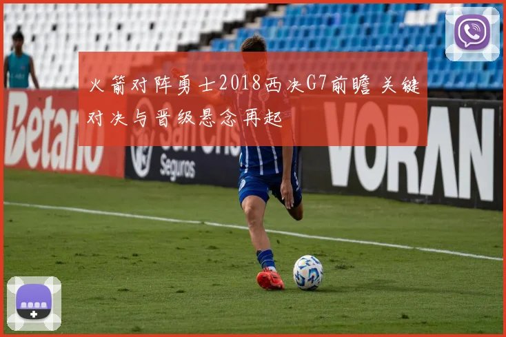 火箭对阵勇士2018西决G7前瞻 关键对决与晋级悬念再起