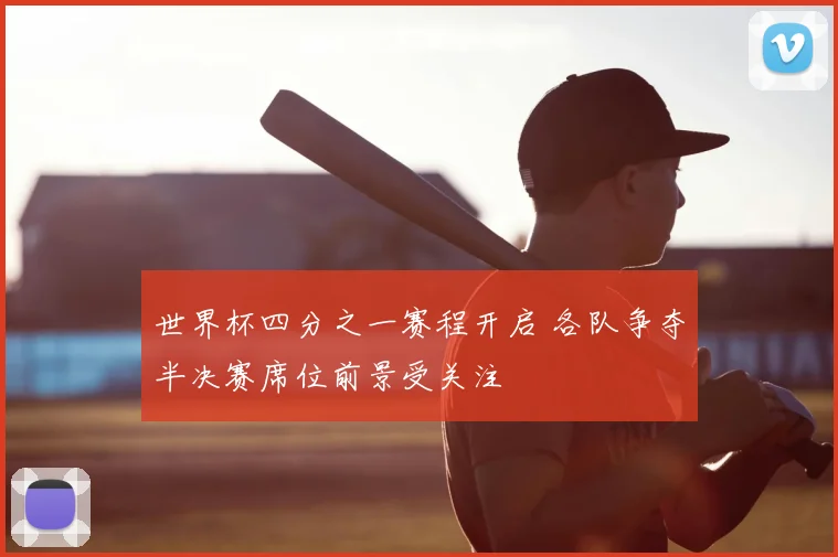 世界杯四分之一赛程开启 各队争夺半决赛席位前景受关注