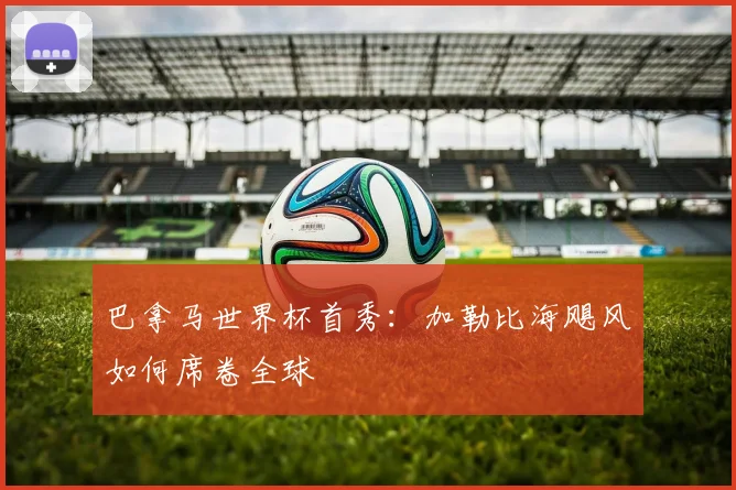 巴拿马世界杯首秀:加勒比海飓风如何席卷全球