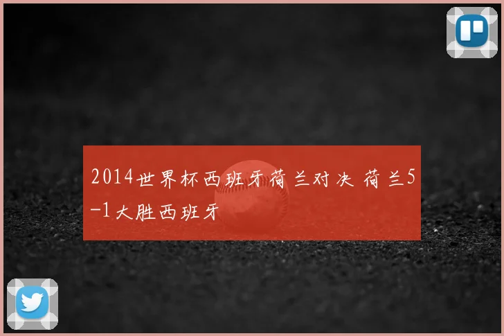 2014世界杯西班牙荷兰对决 荷兰5-1大胜西班牙