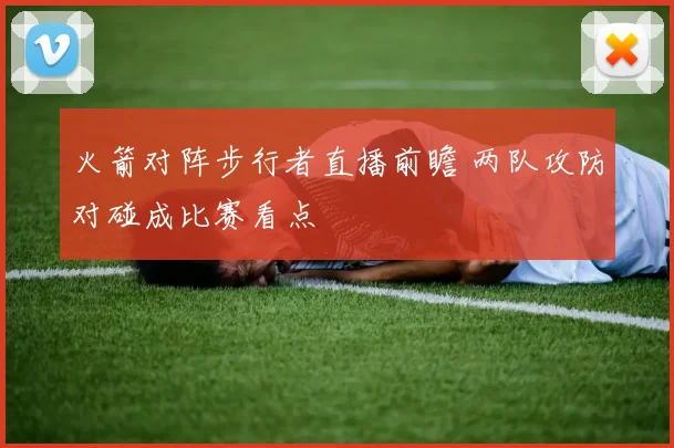 火箭对阵步行者直播前瞻 两队攻防对碰成比赛看点