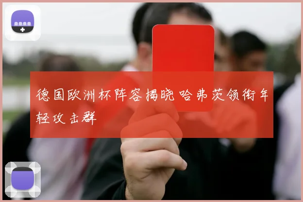 德国欧洲杯阵容揭晓 哈弗茨领衔年轻攻击群