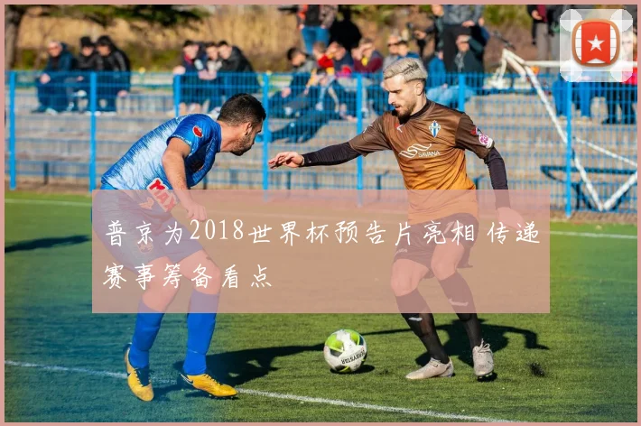 普京为2018世界杯预告片亮相 传递赛事筹备看点