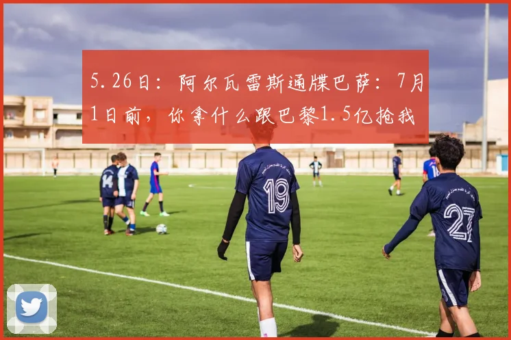 5.26日：阿尔瓦雷斯通牒巴萨：7月1日前，你拿什么跟巴黎1.5亿抢我？_马竞_前锋_球员
