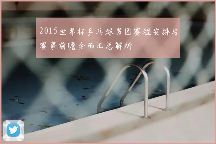 2015世界杯乒乓球男团赛程安排与赛事前瞻全面汇总解析