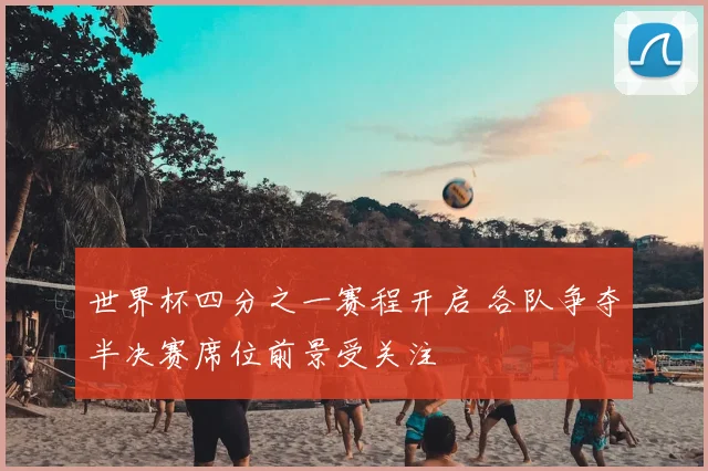 世界杯四分之一赛程开启 各队争夺半决赛席位前景受关注