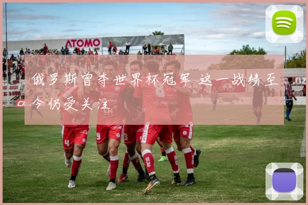 俄罗斯曾夺世界杯冠军 这一战绩至今仍受关注