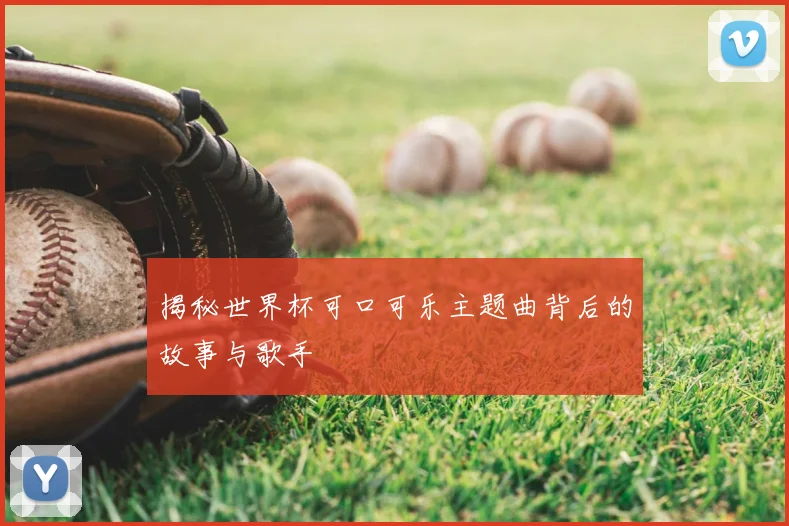 揭秘世界杯可口可乐主题曲背后的故事与歌手