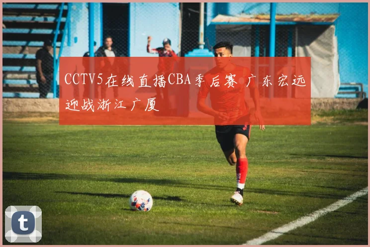 CCTV5在线直播CBA季后赛 广东宏远迎战浙江广厦