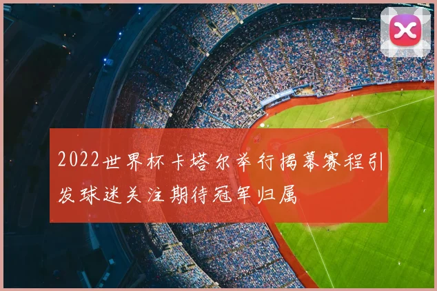 2022世界杯卡塔尔举行揭幕赛程引发球迷关注期待冠军归属