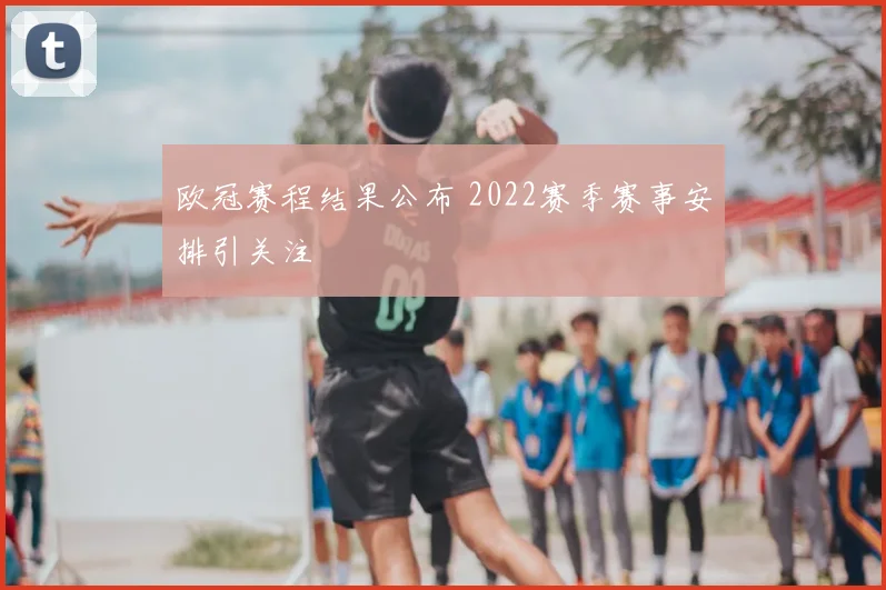 欧冠赛程结果公布 2022赛季赛事安排引关注