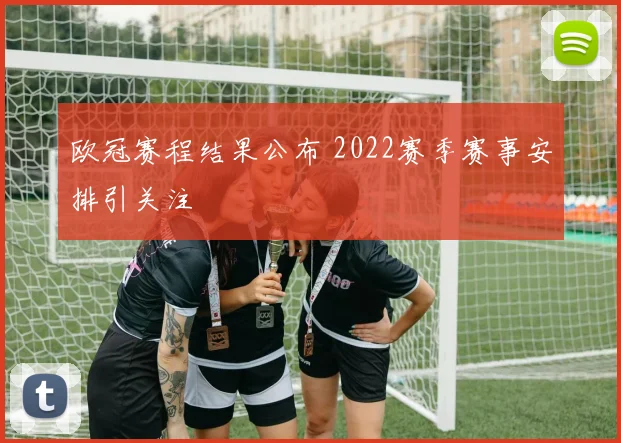 欧冠赛程结果公布 2022赛季赛事安排引关注