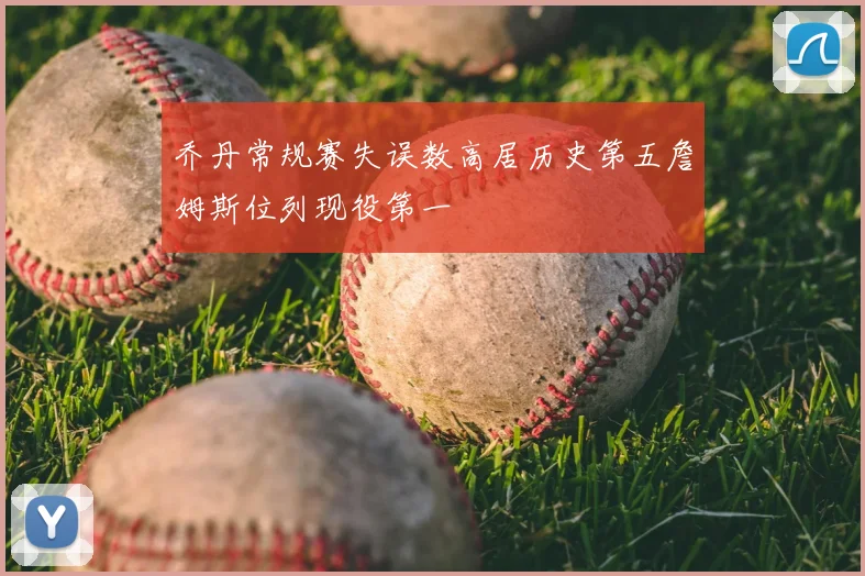 乔丹常规赛失误数高居历史第五詹姆斯位列现役第一