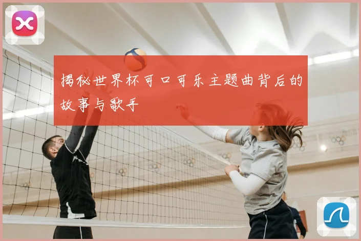 揭秘世界杯可口可乐主题曲背后的故事与歌手