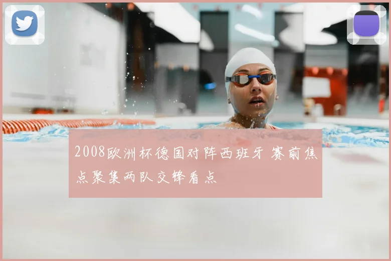 2008欧洲杯德国对阵西班牙 赛前焦点聚集两队交锋看点