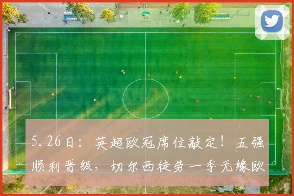 5.26日：英超欧冠席位敲定！五强顺利晋级，切尔西徒劳一季无缘欧战_末轮_升班马_阿森纳