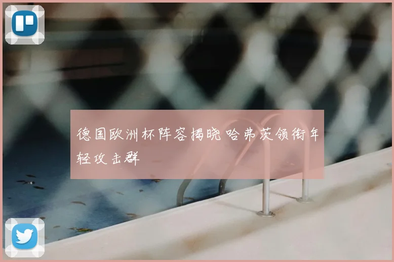 德国欧洲杯阵容揭晓 哈弗茨领衔年轻攻击群