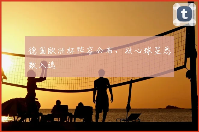 德国欧洲杯阵容公布,核心球星悉数入选
