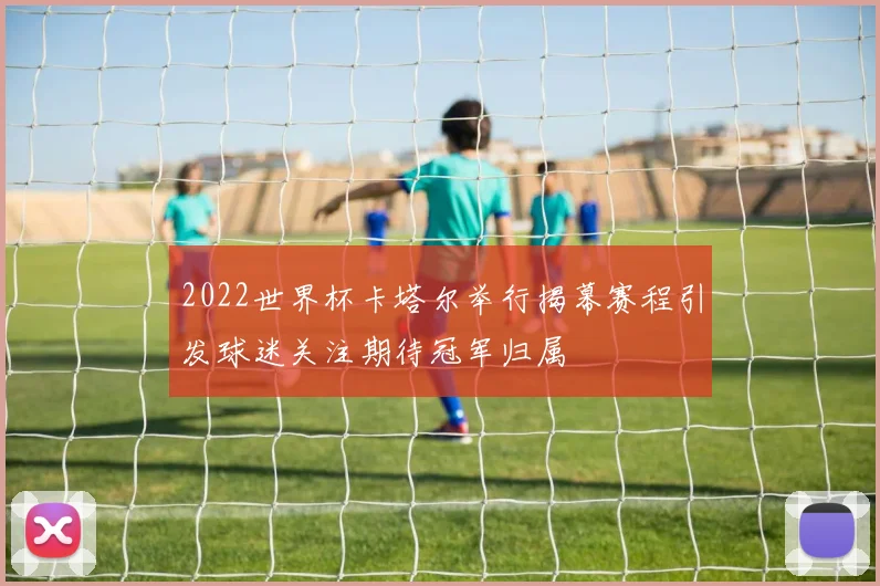 2022世界杯卡塔尔举行揭幕赛程引发球迷关注期待冠军归属