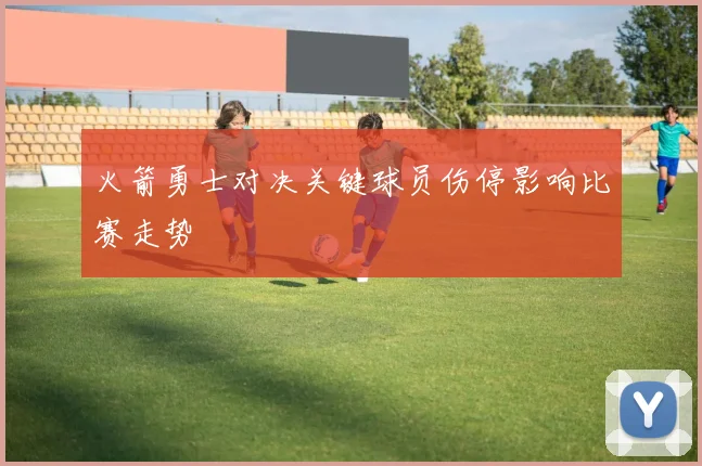 火箭勇士对决关键球员伤停影响比赛走势
