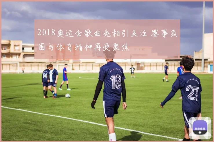 2018奥运会歌曲亮相引关注 赛事氛围与体育精神再受聚焦