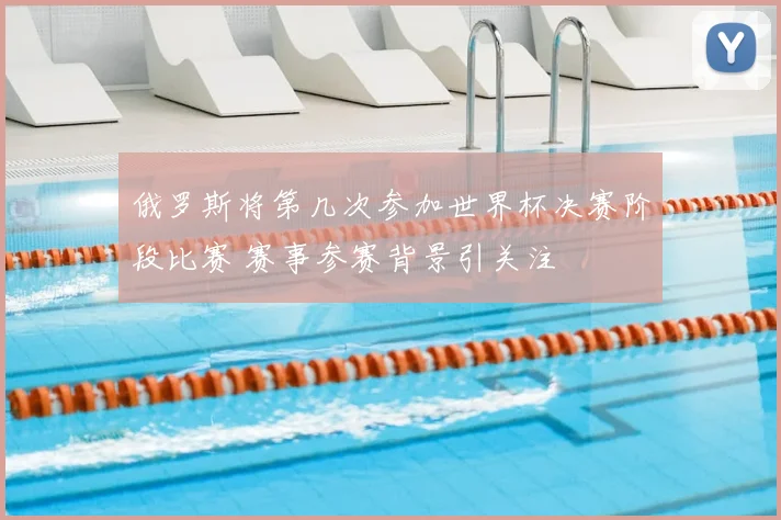 俄罗斯将第几次参加世界杯决赛阶段比赛 赛事参赛背景引关注
