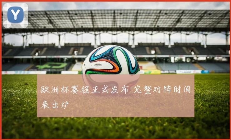 欧洲杯赛程正式发布 完整对阵时间表出炉