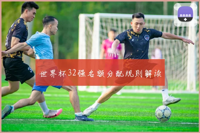 世界杯32强名额分配规则解读