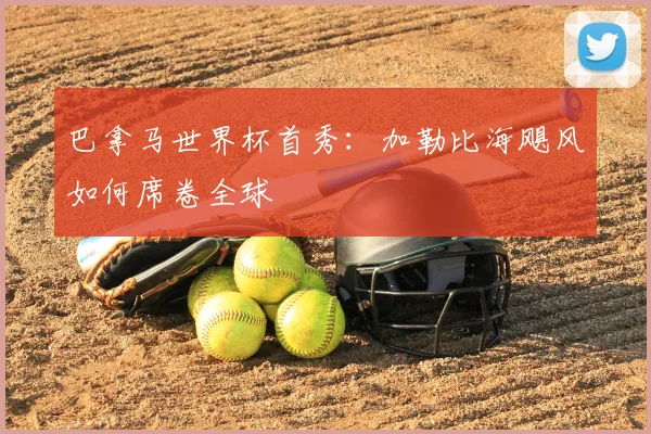 巴拿马世界杯首秀：加勒比海飓风如何席卷全球