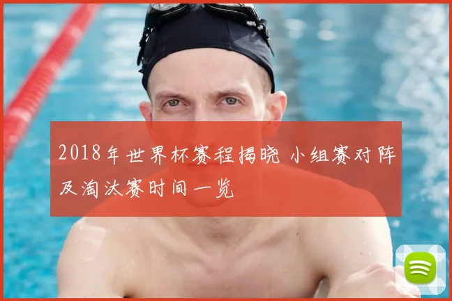 2018年世界杯赛程揭晓 小组赛对阵及淘汰赛时间一览
