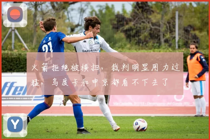 火箭拒绝被横扫，裁判明显用力过猛，乌度卡和申京都看不下去了