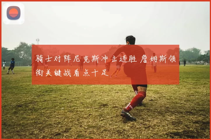 骑士对阵尼克斯冲击连胜 詹姆斯领衔关键战看点十足