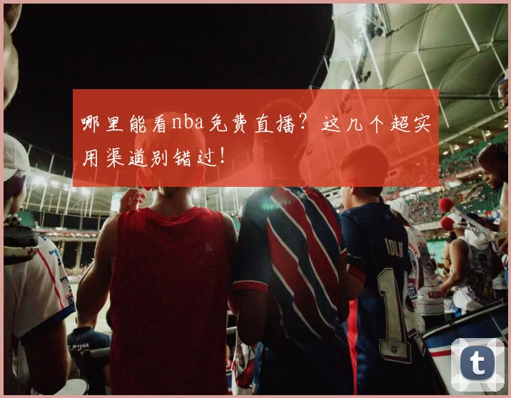 哪里能看nba免费直播?这几个超实用渠道别错过!