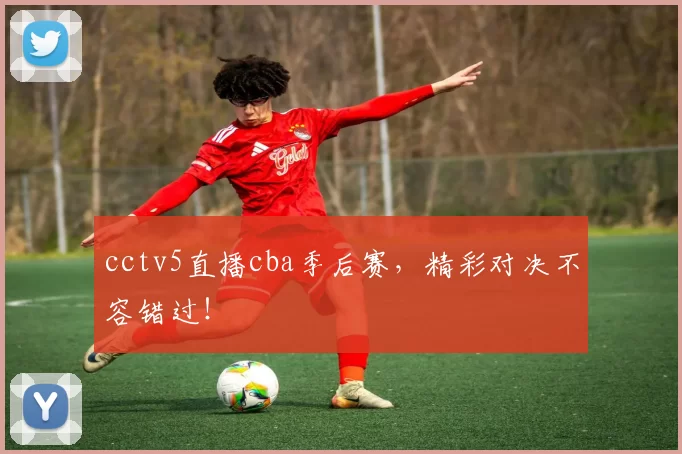 cctv5直播cba季后赛，精彩对决不容错过！