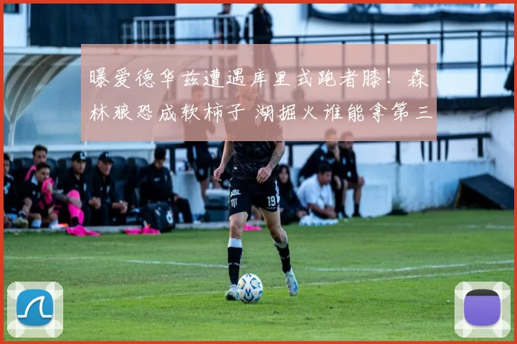 曝爱德华兹遭遇库里式跑者膝!森林狼恐成软柿子 湖掘火谁能拿第三?