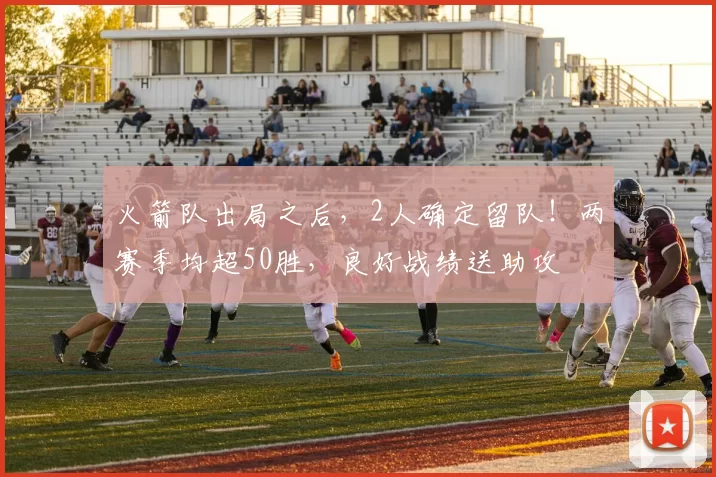 火箭队出局之后，2人确定留队！两赛季均超50胜，良好战绩送助攻