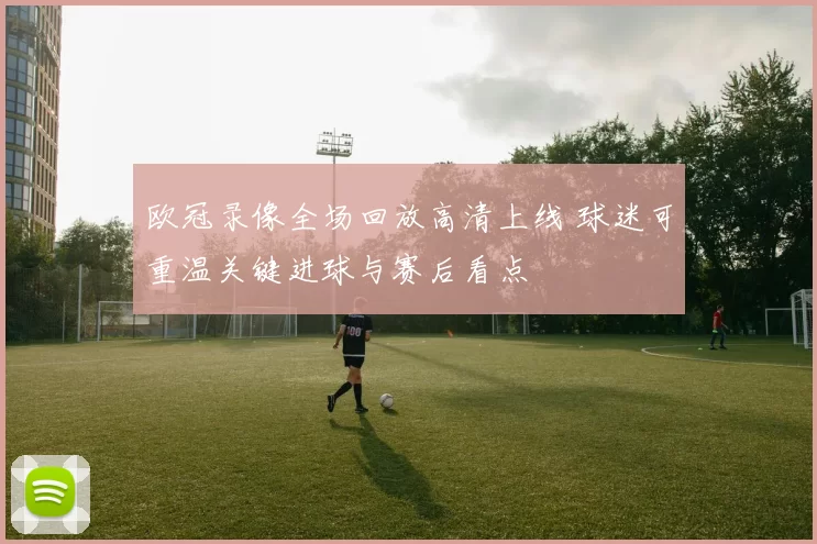 欧冠录像全场回放高清上线 球迷可重温关键进球与赛后看点