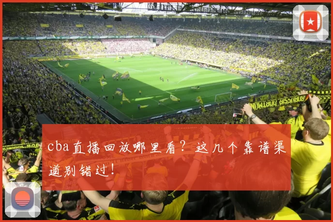 cba直播回放哪里看？这几个靠谱渠道别错过！