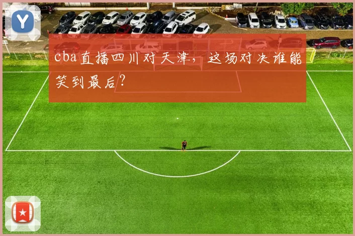 cba直播四川对天津，这场对决谁能笑到最后？