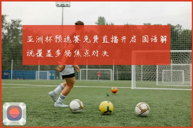 亚洲杯预选赛免费直播开启 国语解说覆盖多场焦点对决