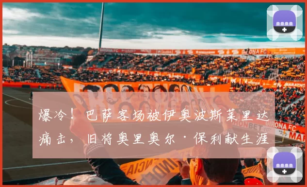 爆冷！巴萨客场被伊奥波斯莱里达痛击，旧将奥里奥尔·保利献生涯之夜