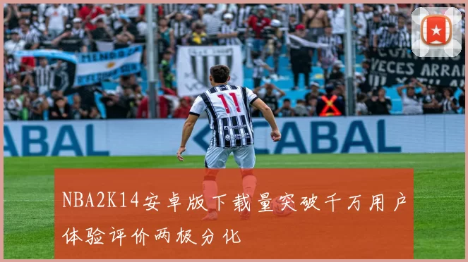 NBA2K14安卓版下载量突破千万用户体验评价两极分化