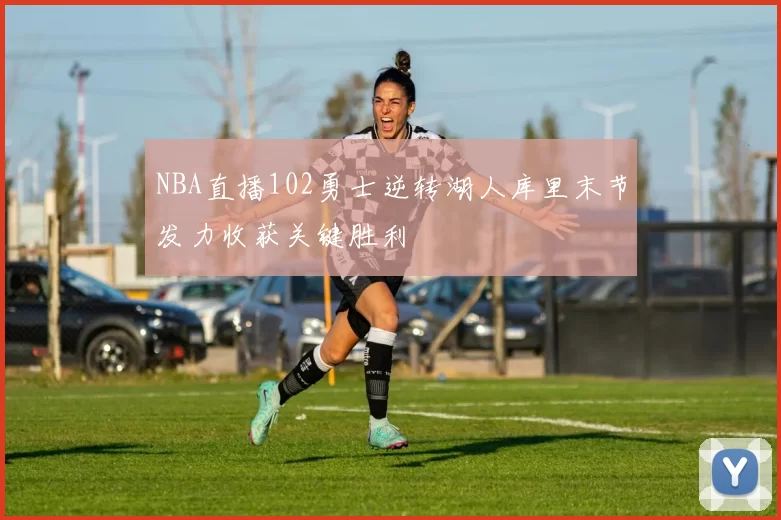 NBA直播102勇士逆转湖人库里末节发力收获关键胜利