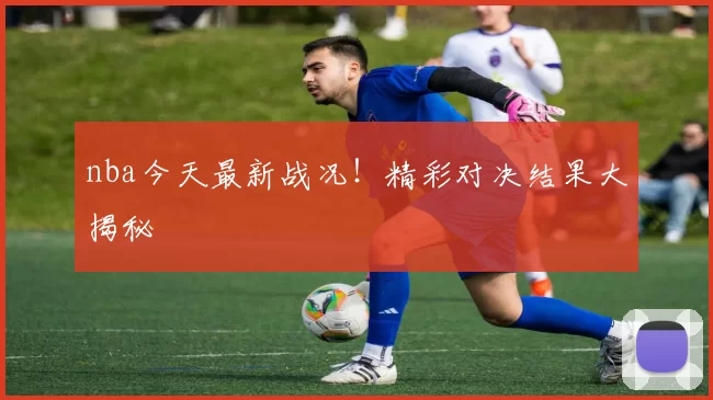 nba今天最新战况!精彩对决结果大揭秘