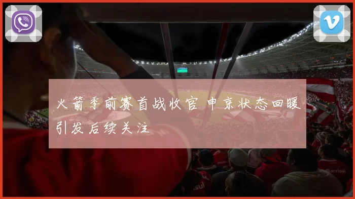 火箭季前赛首战收官 申京状态回暖引发后续关注