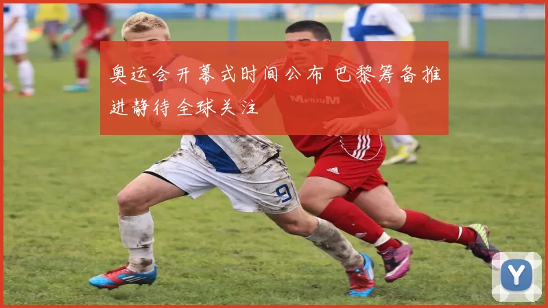 奥运会开幕式时间公布 巴黎筹备推进静待全球关注