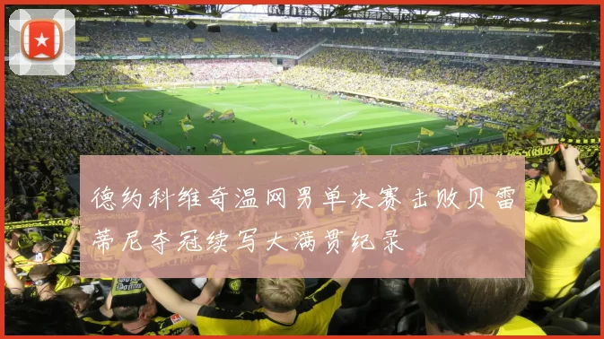 德约科维奇温网男单决赛击败贝雷蒂尼夺冠续写大满贯纪录