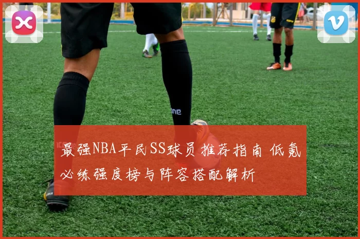 最强NBA平民SS球员推荐指南 低氪必练强度榜与阵容搭配解析