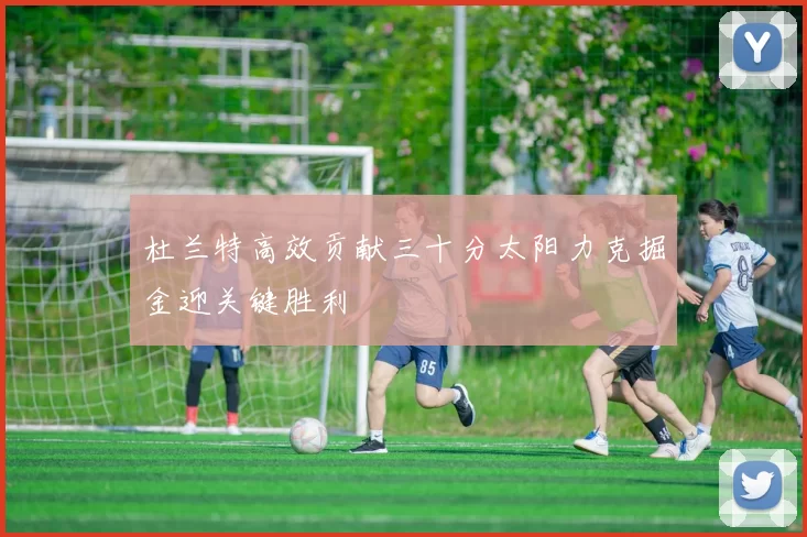 杜兰特高效贡献三十分太阳力克掘金迎关键胜利